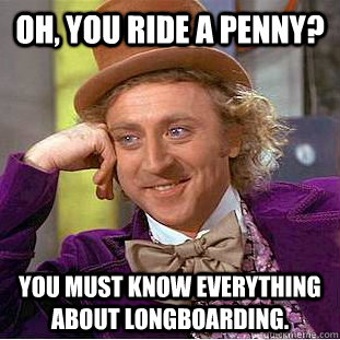 Oh, You ride a penny? You must know everything about longboarding.  Creepy Wonka