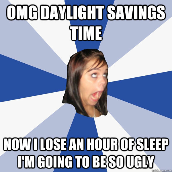 OMG DAYLIGHT SAVINGS TIME NOW I LOSE AN HOUR OF SLEEP I'M GOING TO BE SO UGLY  Annoying Facebook Girl