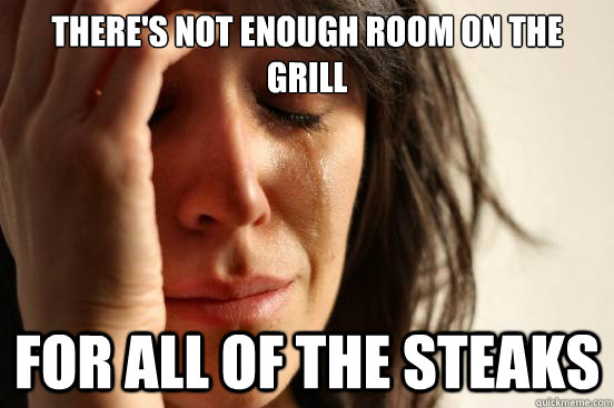 there's not enough room on the grill for all of the steaks - there's not enough room on the grill for all of the steaks  First World Problems
