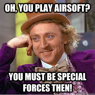 Oh, You play airsoft? You must be special forces then! - Oh, You play airsoft? You must be special forces then!  Creepy Wonka