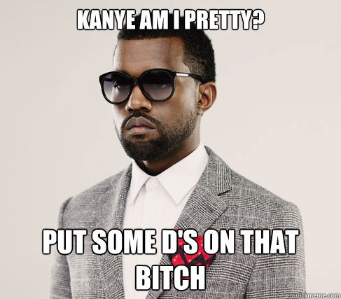Kanye am I pretty? PUT SOME D'S ON THAT BITCH  Romantic Kanye