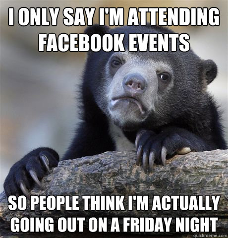 I only say I'm attending Facebook events So people think I'm actually going out on a Friday night  Confession Bear