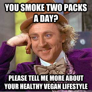You Smoke two packs a day? please tell me more about your healthy vegan lifestyle  Condescending Wonka