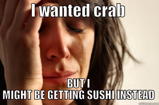           I WANTED CRAB            BUT I MIGHT BE GETTING SUSHI INSTEAD First World Problems