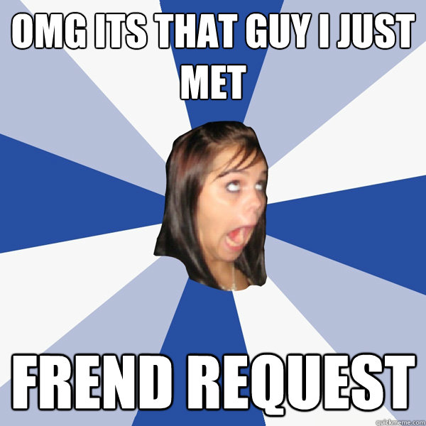 omg Its that guy i just met frend request  Annoying Facebook Girl