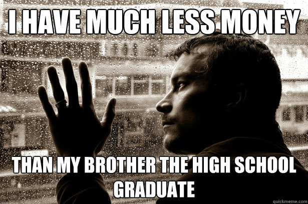 I have much less money than my brother the high school graduate  Over-Educated Problems