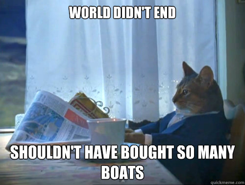 World didn't end shouldn't have bought so many boats  The One Percent Cat