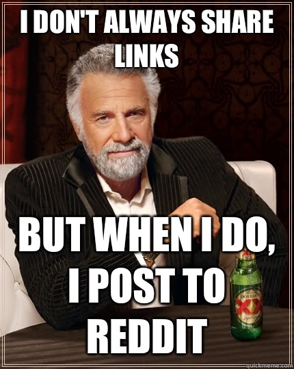 I don't always share links but when i do, i post to reddit  The Most Interesting Man In The World