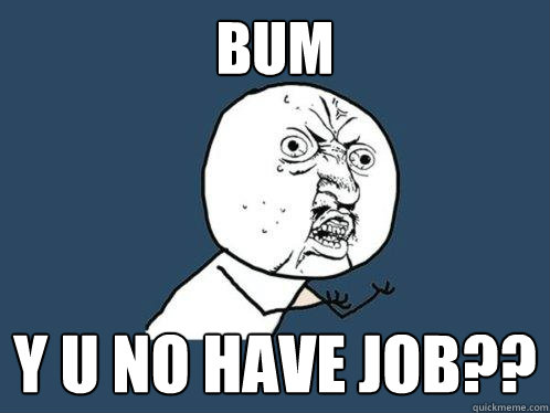 BUM y u no have JOB??  Y U No