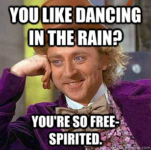 You like dancing in the rain? You're so free-spirited. - You like dancing in the rain? You're so free-spirited.  Condescending Wonka