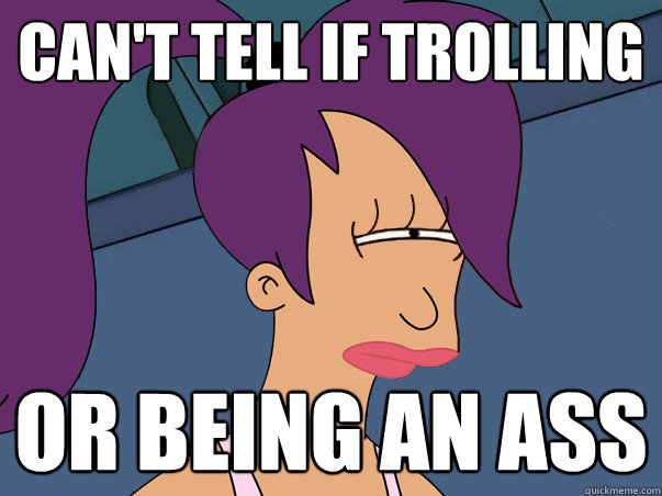 Can't tell if trolling or being an ass - Can't tell if trolling or being an ass  Leela Futurama