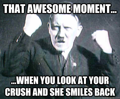 That awesome moment... ...when you look at your crush and she smiles back - That awesome moment... ...when you look at your crush and she smiles back  awesome adolf