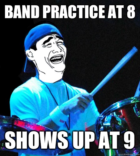 Band practice at 8 Shows up at 9  Scumbag Drummer