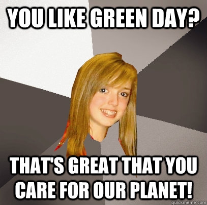 you like green day? that's great that you care for our planet!  Musically Oblivious 8th Grader