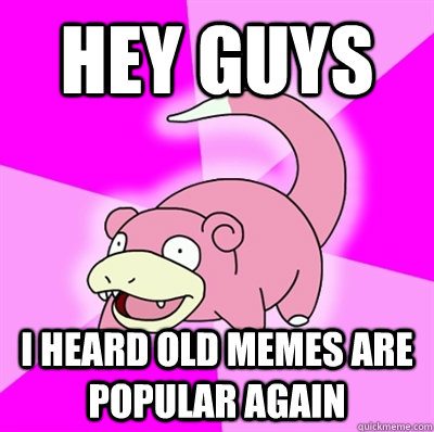 Hey guys I heard old memes are popular again  