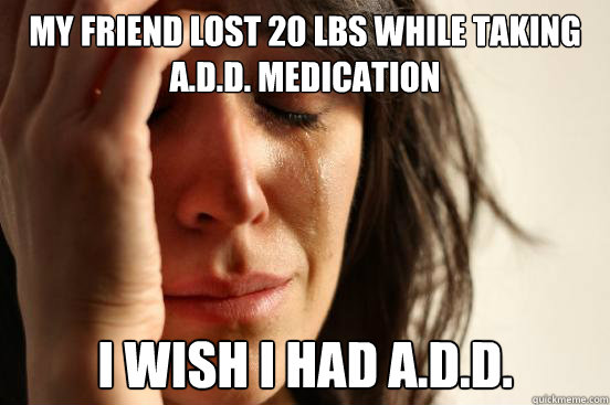 My friend lost 20 lbs while taking a.d.d. medication I wish I had a.d.d.  First World Problems