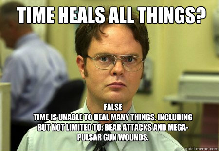 Time heals all things? FALSE
time is unable to heal many things. Including but not limited to: bear attacks and mega-pulsar gun wounds.  Schrute