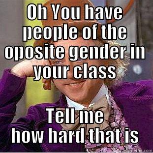 OH YOU HAVE PEOPLE OF THE OPOSITE GENDER IN YOUR CLASS TELL ME HOW HARD THAT IS Condescending Wonka