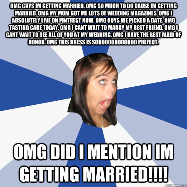 OMG GUYS IM GETTING MARRIED. OMG SO MUCH TO DO CAUSE IM GETTING MARRIED. OMG MY MOM GOT ME LOTS OF WEDDING MAGAZINES. OMG I ABSOLUTELY LIVE ON PINTREST NOW. OMG GUYS WE PICKED A DATE. OMG TASTING CAKE TODAY. OMG I CANT WAIT TO MARRY MY BEST FRIEND. OMG I   Annoying Facebook Girl