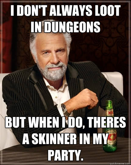 I don't always loot in dungeons But when I do, theres a skinner in my party.  The Most Interesting Man In The World