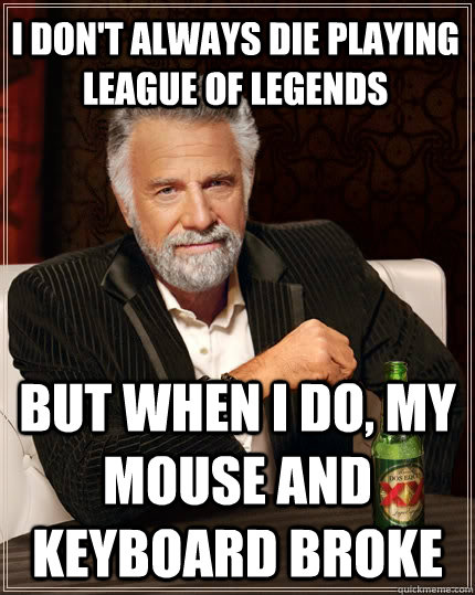 I don't always die playing league of legends but when I do, my mouse and keyboard broke  The Most Interesting Man In The World