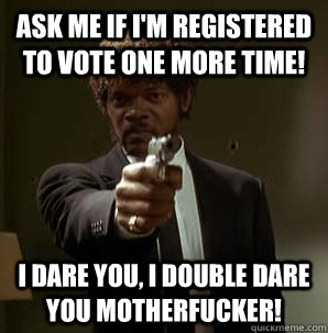 Ask me if I'm registered to vote one more time! I dare you, I double dare you motherfucker!  Samuel L Pulp Fiction