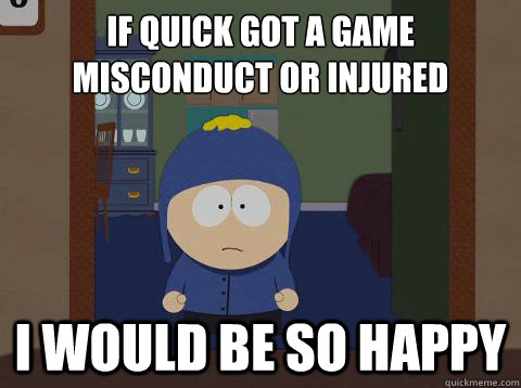 If quick got a game misconduct or injured i would be so happy  Craig would be so happy
