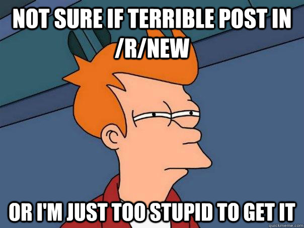 Not sure if terrible post in /r/new Or i'm just too stupid to get it  Futurama Fry