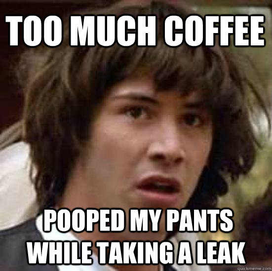 too much coffee  pooped my pants while taking a leak  conspiracy keanu