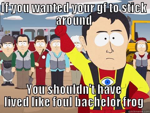 IF YOU WANTED YOUR GF TO STICK AROUND YOU SHOULDN'T HAVE LIVED LIKE FOUL BACHELOR FROG Captain Hindsight