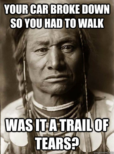 your car broke down so you had to walk was it a trail of tears?  Unimpressed American Indian