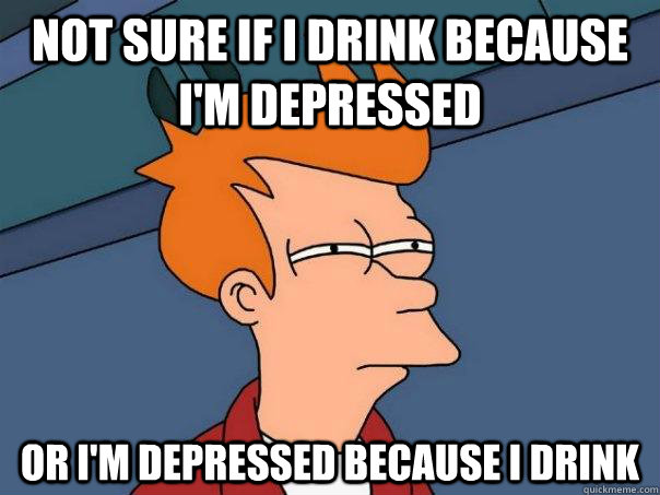 not sure if I drink because I'm depressed or I'm depressed because I drink - not sure if I drink because I'm depressed or I'm depressed because I drink  Futurama Fry