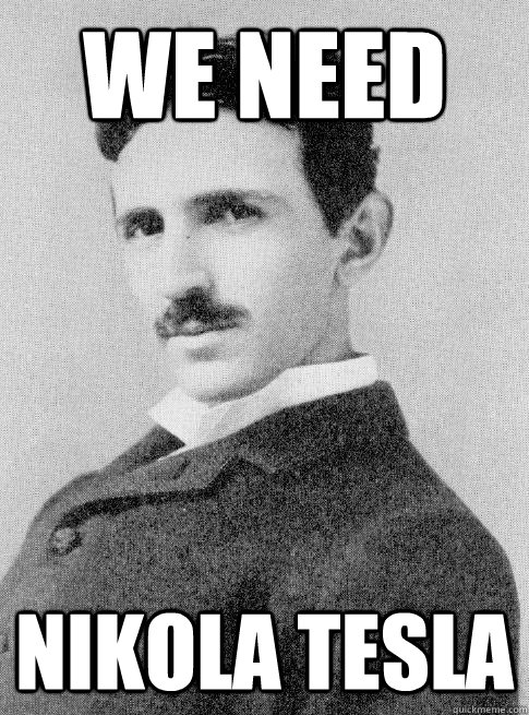 We need Nikola tesla  