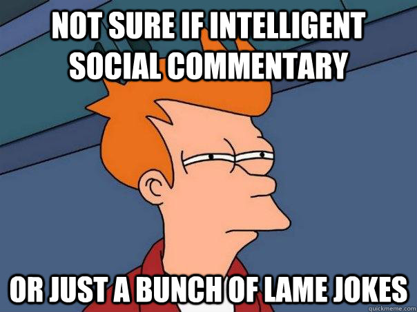 Not sure if intelligent social commentary Or just a bunch of lame jokes  Futurama Fry
