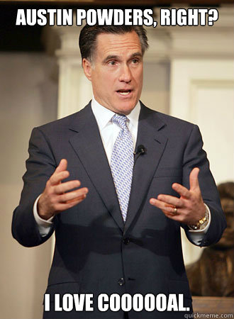 AUSTIN POWDERS, RIGHT? I LOVE COOOOOAL.  Relatable Romney