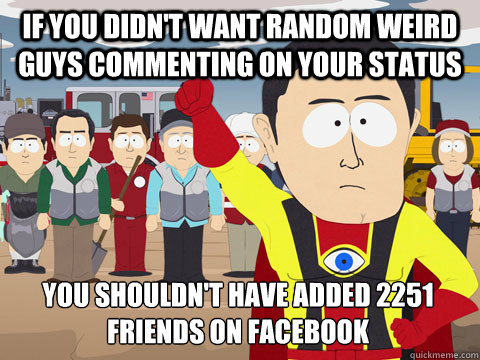 if you didn't want random weird guys commenting on your status you shouldn't have added 2251 friends on facebook  Captain Hindsight