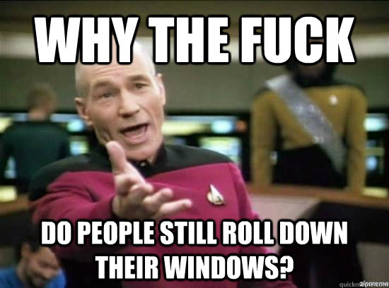 Why the fuck do people still roll down their windows? - Why the fuck do people still roll down their windows?  Annoyed Picard HD