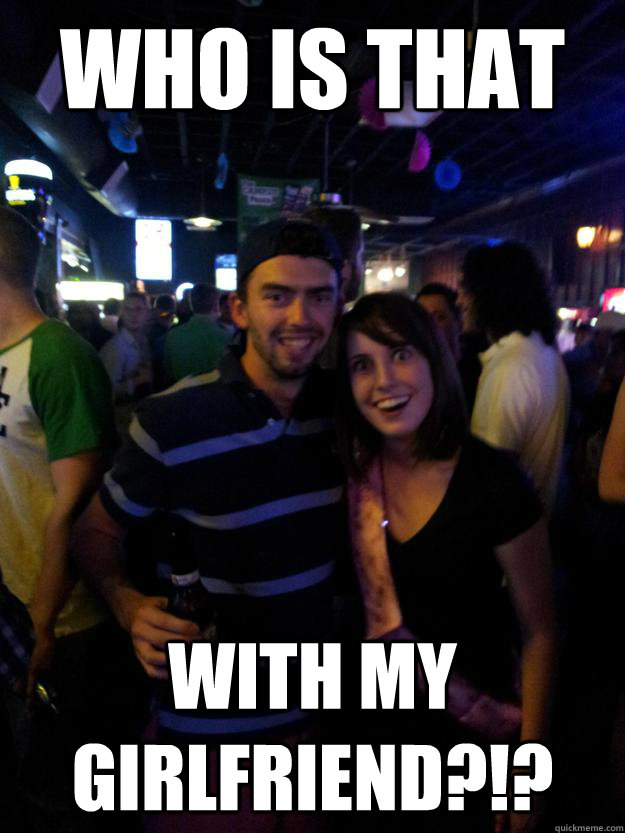 who is that with my girlfriend?!? - who is that with my girlfriend?!?  Overly Attached Reddit