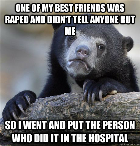 One of my best friends was raped and didn't tell anyone but me so i went and put the person who did it in the hospital - One of my best friends was raped and didn't tell anyone but me so i went and put the person who did it in the hospital  Confession Bear