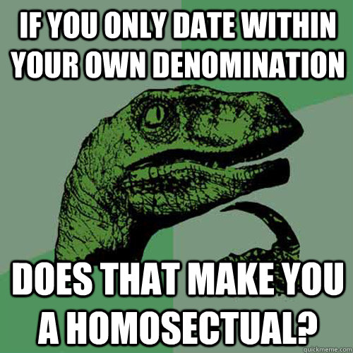 If you only date within your own denomination  does that make you a homosectual?  Philosoraptor