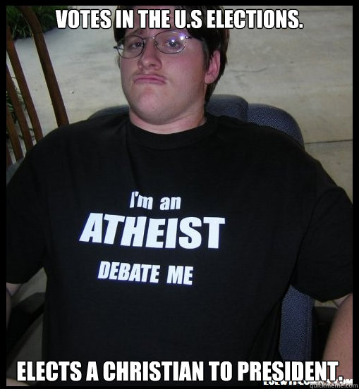 Votes in the U.S Elections. Elects a Christian to President.  Scumbag Atheist