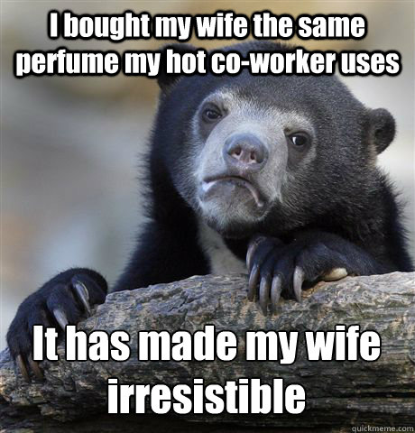 I bought my wife the same perfume my hot co-worker uses It has made my wife irresistible   Confession Bear