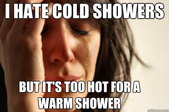 I hate cold showers but it's too hot for a warm shower - I hate cold showers but it's too hot for a warm shower  First World Problems