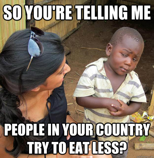 So you're telling me People in your country try to eat less?  Skeptical Third World Child