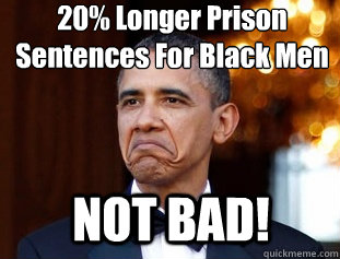 20% Longer Prison Sentences For Black Men NOT BAD!  Not Bad Obama