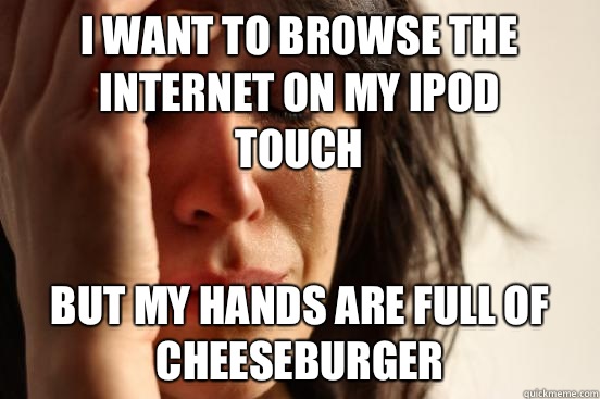 I want to browse the Internet on my iPod touch But my hands are full of cheeseburger  First World Problems