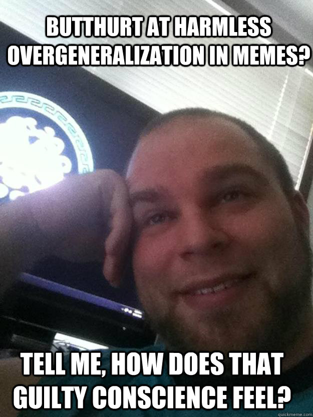 Butthurt at harmless overgeneralization in memes? tell me, how does that guilty conscience feel? - Butthurt at harmless overgeneralization in memes? tell me, how does that guilty conscience feel?  Condescending Teej