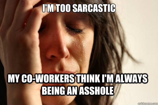 I'm too sarcastic My co-workers think I'm always being an asshole  First World Problems