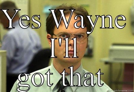 Workin hard - YES WAYNE  I'LL GOT THAT  Schrute