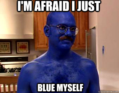 i'm afraid i just blue myself  Im afraid I just blue myself